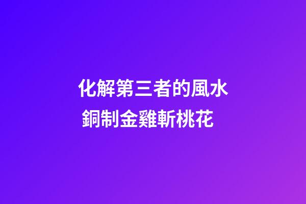 化解第三者的風水 銅制金雞斬桃花